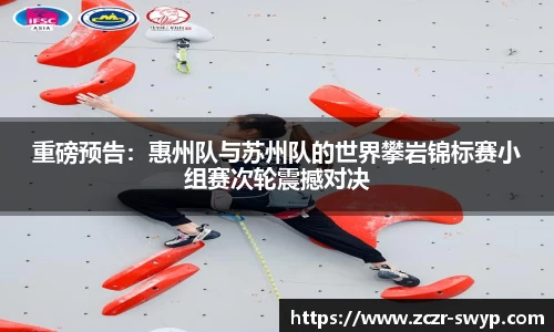 重磅预告：惠州队与苏州队的世界攀岩锦标赛小组赛次轮震撼对决