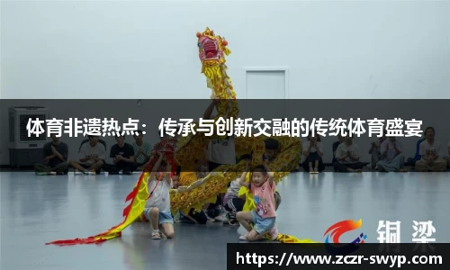 体育非遗热点：传承与创新交融的传统体育盛宴